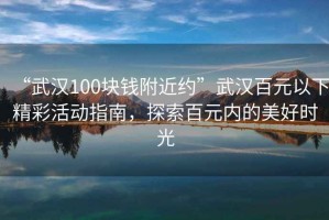 “武漢100塊錢附近約”武漢百元以下精彩活動(dòng)指南，探索百元內(nèi)的美好時(shí)光