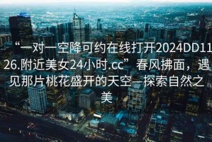 “一對(duì)一空降可約在線打開(kāi)2024DD1126.附近美女24小時(shí).cc”春風(fēng)拂面，遇見(jiàn)那片桃花盛開(kāi)的天空—探索自然之美