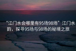 “江門水會哪里有95場98場”江門水韻，探尋95場與98場的秘境之旅