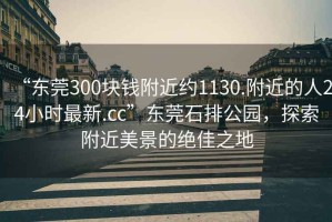 “東莞300塊錢附近約1130.附近的人24小時(shí)最新.cc”東莞石排公園，探索附近美景的絕佳之地