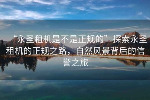 “永圣租機(jī)是不是正規(guī)的”探索永圣租機(jī)的正規(guī)之路，自然風(fēng)景背后的信譽(yù)之旅