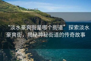 “淡水豪爽街是哪個街道”探索淡水豪爽街，揭秘神秘街道的傳奇故事