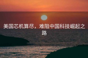 美國芯機算盡，難阻中國科技崛起之路