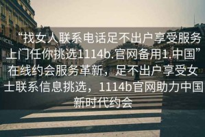“找女人聯(lián)系電話足不出戶享受服務(wù)上門任你挑選1114b.官網(wǎng)備用1.中國”在線約會服務(wù)革新，足不出戶享受女士聯(lián)系信息挑選，1114b官網(wǎng)助力中國新時代約會