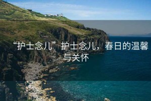 “護(hù)士念兒”護(hù)士念兒，春日的溫馨與關(guān)懷