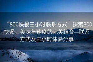“800快餐三小時(shí)聯(lián)系方式”探索800快餐，美味與速度的完美結(jié)合—聯(lián)系方式及三小時(shí)體驗(yàn)分享