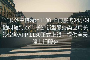 “長(zhǎng)沙空降app1130.上門(mén)服務(wù)24小時(shí)隨叫隨到.cc”長(zhǎng)沙新型服務(wù)類(lèi)應(yīng)用長(zhǎng)沙空降A(chǔ)PP 1130正式上線，提供全天候上門(mén)服務(wù)