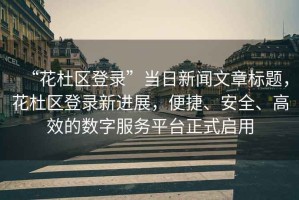 “花杜區(qū)登錄”當(dāng)日新聞文章標(biāo)題，花杜區(qū)登錄新進(jìn)展，便捷、安全、高效的數(shù)字服務(wù)平臺(tái)正式啟用