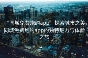 “同城免費炮約app”探索城市之美，同城免費炮約app的獨特魅力與體驗之旅