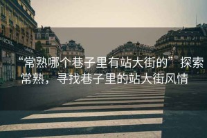 “常熟哪個(gè)巷子里有站大街的”探索常熟，尋找巷子里的站大街風(fēng)情