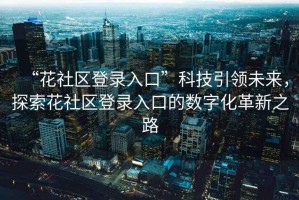 “花社區(qū)登錄入口”科技引領未來，探索花社區(qū)登錄入口的數(shù)字化革新之路
