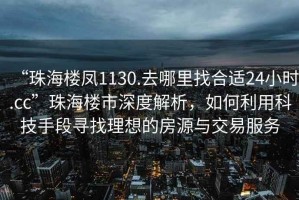 “珠海樓鳳1130.去哪里找合適24小時.cc”珠海樓市深度解析，如何利用科技手段尋找理想的房源與交易服務