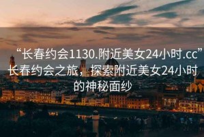 “長春約會1130.附近美女24小時.cc”長春約會之旅，探索附近美女24小時的神秘面紗