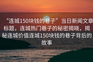 “連城150塊錢(qián)的巷子”當(dāng)日新聞文章標(biāo)題，連城熱門(mén)巷子的秘密揭曉，揭秘連城價(jià)值連城150塊錢(qián)的巷子背后的故事