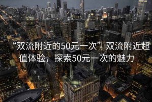 “雙流附近的50元一次”雙流附近超值體驗，探索50元一次的魅力