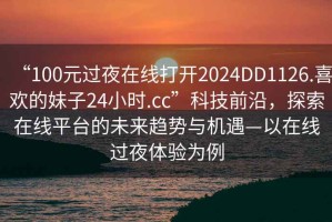 “100元過(guò)夜在線打開2024DD1126.喜歡的妹子24小時(shí).cc”科技前沿，探索在線平臺(tái)的未來(lái)趨勢(shì)與機(jī)遇—以在線過(guò)夜體驗(yàn)為例