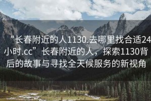 “長春附近的人1130.去哪里找合適24小時(shí).cc”長春附近的人，探索1130背后的故事與尋找全天候服務(wù)的新視角