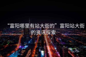 “富陽哪里有站大街的”富陽站大街的資訊探索