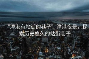 “漳港有站街的巷子”漳港夜景，探索歷史悠久的站街巷子