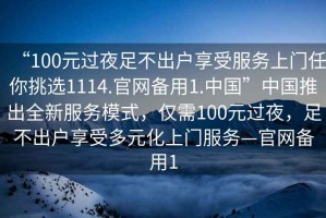 “100元過(guò)夜足不出戶享受服務(wù)上門(mén)任你挑選1114.官網(wǎng)備用1.中國(guó)”中國(guó)推出全新服務(wù)模式，僅需100元過(guò)夜，足不出戶享受多元化上門(mén)服務(wù)—官網(wǎng)備用1