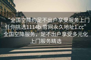 “全國(guó)空降約足不出戶(hù)享受服務(wù)上門(mén)任你挑選1114b.官網(wǎng)永久地址1.cc”全國(guó)空降服務(wù)，足不出戶(hù)享受多元化上門(mén)服務(wù)精選