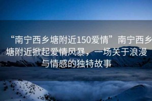 “南寧西鄉(xiāng)塘附近150愛(ài)情”南寧西鄉(xiāng)塘附近掀起愛(ài)情風(fēng)暴，一場(chǎng)關(guān)于浪漫與情感的獨(dú)特故事