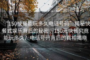 “150快餐能玩多久電話號(hào)碼”揭秘快餐式娛樂(lè)背后的秘密，150元快餐究竟能玩多久？電話號(hào)碼背后的真相揭曉