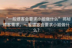 “一般嫖客會要求小姐做什么”揭秘嫖客需求，一般嫖客會要求小姐做什么？