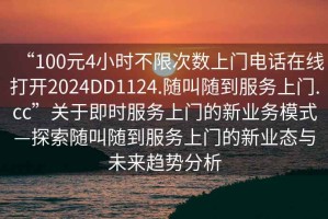 “100元4小時(shí)不限次數(shù)上門電話在線打開2024DD1124.隨叫隨到服務(wù)上門.cc”關(guān)于即時(shí)服務(wù)上門的新業(yè)務(wù)模式—探索隨叫隨到服務(wù)上門的新業(yè)態(tài)與未來趨勢(shì)分析