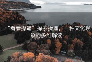 “看看操逼”探索操逼，一種文化現(xiàn)象的多維解讀