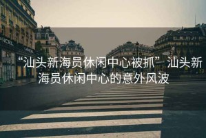 “汕頭新海員休閑中心被抓”汕頭新海員休閑中心的意外風波
