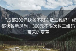 “成都300元快餐不限次數(shù)二維碼”成都快餐新風(fēng)尚，300元不限次數(shù)二維碼帶來的變革