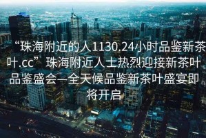 “珠海附近的人1130.24小時(shí)品鑒新茶葉.cc”珠海附近人士熱烈迎接新茶葉品鑒盛會(huì)—全天候品鑒新茶葉盛宴即將開(kāi)啟