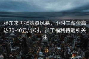胖東來(lái)再掀薪資風(fēng)暴，小時(shí)工薪資高達(dá)30-40元/小時(shí)，員工福利待遇引關(guān)注