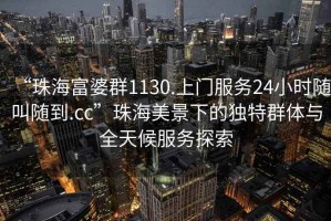 “珠海富婆群1130.上門服務(wù)24小時隨叫隨到.cc”珠海美景下的獨(dú)特群體與全天候服務(wù)探索
