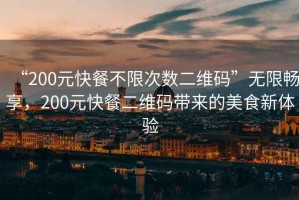“200元快餐不限次數(shù)二維碼”無限暢享，200元快餐二維碼帶來的美食新體驗