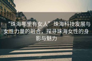 “珠海哪里有女人”珠?？萍及l(fā)展與女性力量的融合，探尋珠海女性的身影與魅力