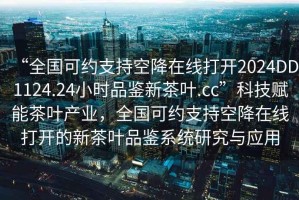 “全國可約支持空降在線打開2024DD1124.24小時品鑒新茶葉.cc”科技賦能茶葉產(chǎn)業(yè)，全國可約支持空降在線打開的新茶葉品鑒系統(tǒng)研究與應(yīng)用