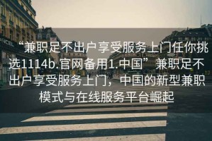 “兼職足不出戶享受服務(wù)上門(mén)任你挑選1114b.官網(wǎng)備用1.中國(guó)”兼職足不出戶享受服務(wù)上門(mén)，中國(guó)的新型兼職模式與在線服務(wù)平臺(tái)崛起