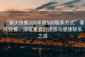 “肇慶快餐200半夜500聯(lián)系方式”肇慶快餐，深夜美食的誘惑與便捷聯(lián)系之道
