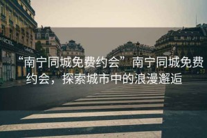 “南寧同城免費(fèi)約會(huì)”南寧同城免費(fèi)約會(huì)，探索城市中的浪漫邂逅