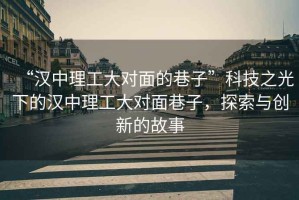 “漢中理工大對(duì)面的巷子”科技之光下的漢中理工大對(duì)面巷子，探索與創(chuàng)新的故事