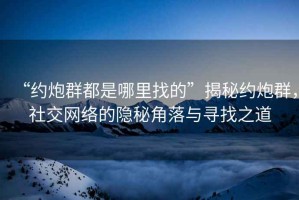 “約炮群都是哪里找的”揭秘約炮群，社交網(wǎng)絡(luò)的隱秘角落與尋找之道