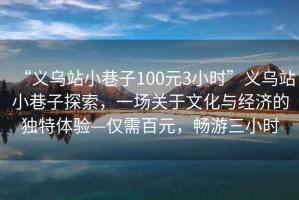 “義烏站小巷子100元3小時”義烏站小巷子探索，一場關(guān)于文化與經(jīng)濟(jì)的獨特體驗—僅需百元，暢游三小時