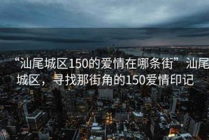 “汕尾城區(qū)150的愛情在哪條街”汕尾城區(qū)，尋找那街角的150愛情印記