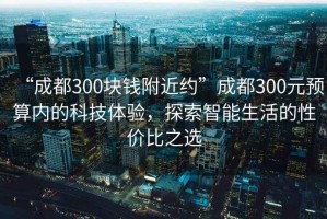 “成都300塊錢附近約”成都300元預(yù)算內(nèi)的科技體驗(yàn)，探索智能生活的性價比之選