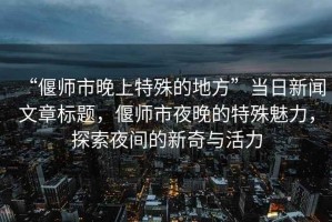 “偃師市晚上特殊的地方”當(dāng)日新聞文章標(biāo)題，偃師市夜晚的特殊魅力，探索夜間的新奇與活力