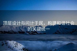 頂層設(shè)計與問計于民，構(gòu)建和諧社會的關(guān)鍵統(tǒng)一