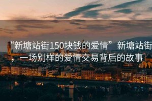 “新塘站街150塊錢(qián)的愛(ài)情”新塘站街，一場(chǎng)別樣的愛(ài)情交易背后的故事