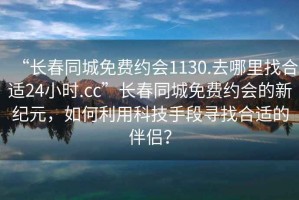 “長春同城免費(fèi)約會1130.去哪里找合適24小時(shí).cc”長春同城免費(fèi)約會的新紀(jì)元，如何利用科技手段尋找合適的伴侶？